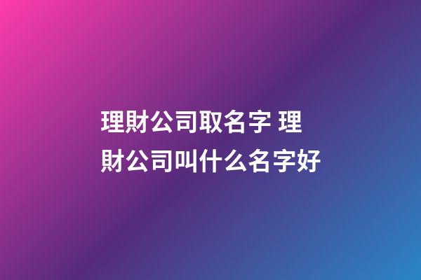 理財公司取名字 理財公司叫什么名字好-第1張-公司起名-玄機派